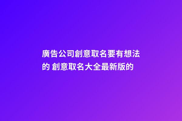 廣告公司創意取名要有想法的 創意取名大全最新版的-第1張-公司起名-玄機派